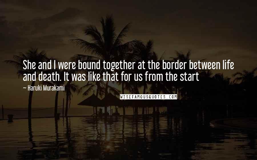 Haruki Murakami Quotes: She and I were bound together at the border between life and death. It was like that for us from the start