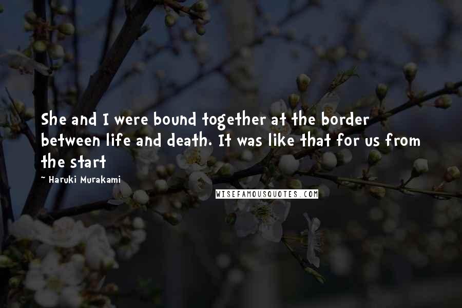 Haruki Murakami Quotes: She and I were bound together at the border between life and death. It was like that for us from the start