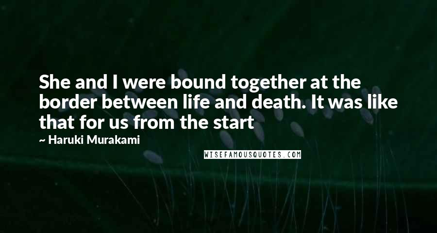 Haruki Murakami Quotes: She and I were bound together at the border between life and death. It was like that for us from the start