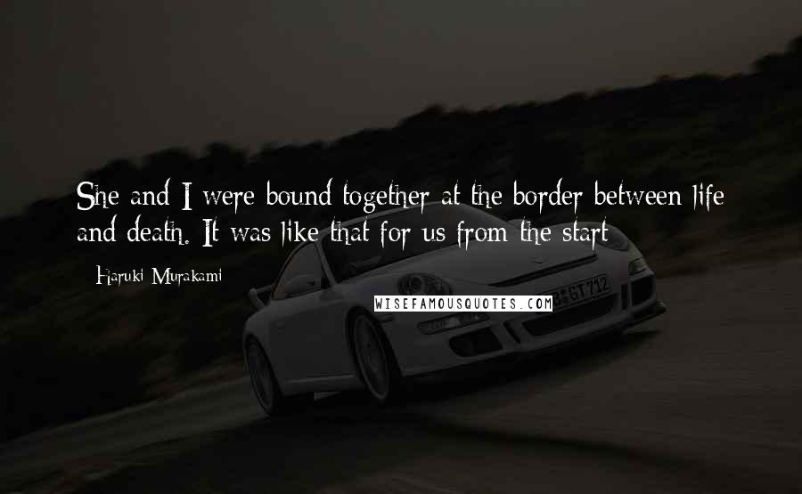 Haruki Murakami Quotes: She and I were bound together at the border between life and death. It was like that for us from the start