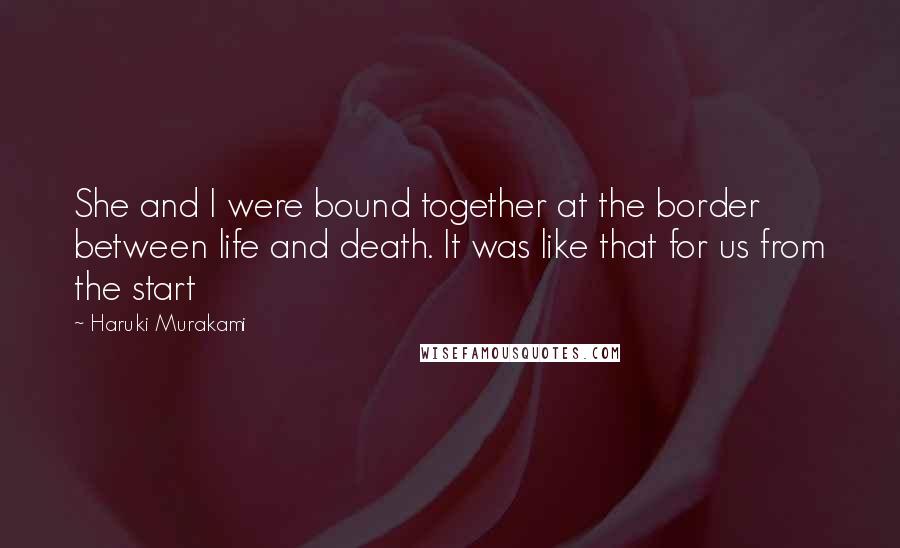 Haruki Murakami Quotes: She and I were bound together at the border between life and death. It was like that for us from the start