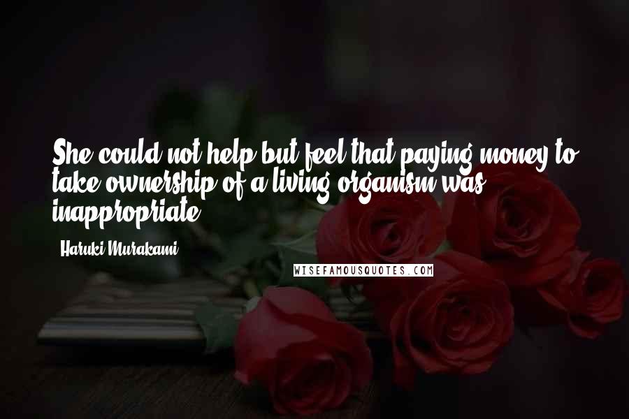 Haruki Murakami Quotes: She could not help but feel that paying money to take ownership of a living organism was inappropriate.