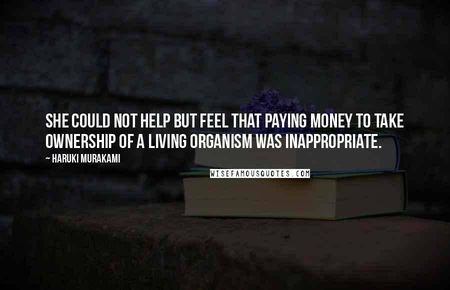 Haruki Murakami Quotes: She could not help but feel that paying money to take ownership of a living organism was inappropriate.