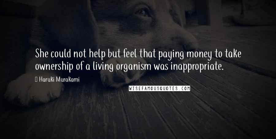 Haruki Murakami Quotes: She could not help but feel that paying money to take ownership of a living organism was inappropriate.