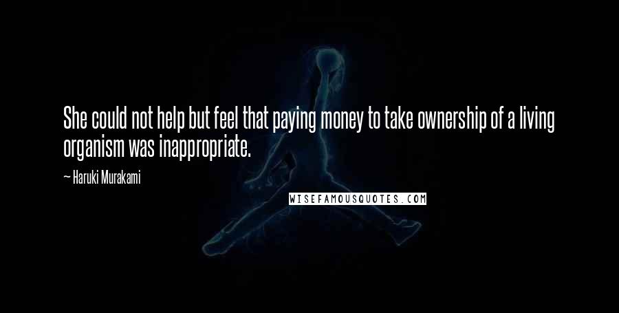 Haruki Murakami Quotes: She could not help but feel that paying money to take ownership of a living organism was inappropriate.