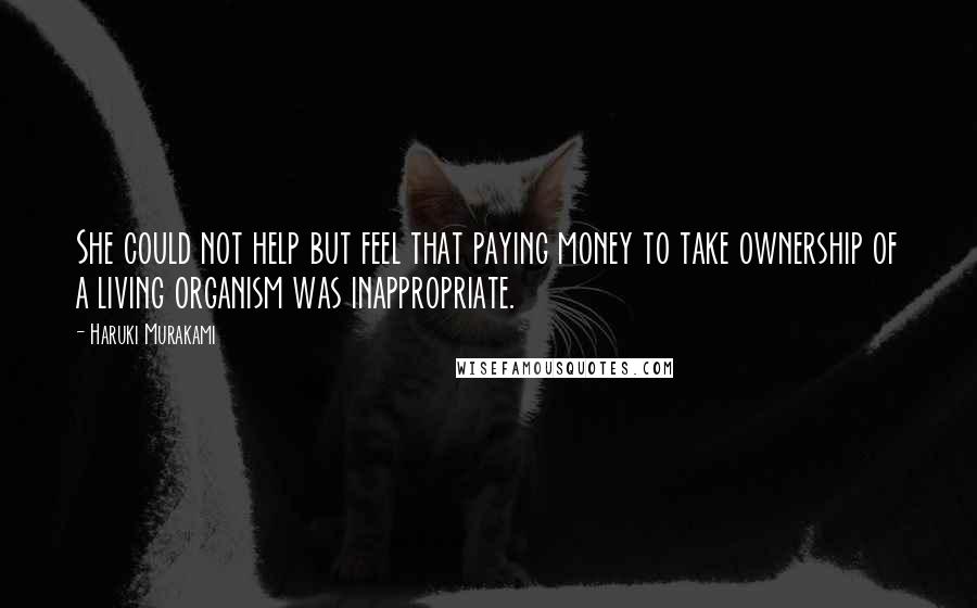 Haruki Murakami Quotes: She could not help but feel that paying money to take ownership of a living organism was inappropriate.