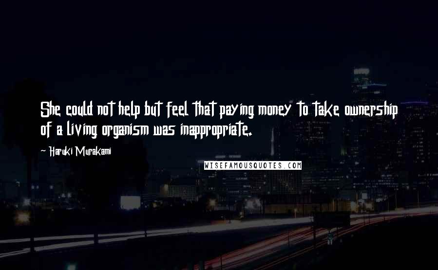 Haruki Murakami Quotes: She could not help but feel that paying money to take ownership of a living organism was inappropriate.