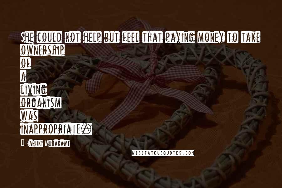 Haruki Murakami Quotes: She could not help but feel that paying money to take ownership of a living organism was inappropriate.