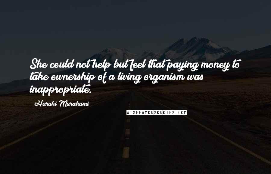 Haruki Murakami Quotes: She could not help but feel that paying money to take ownership of a living organism was inappropriate.