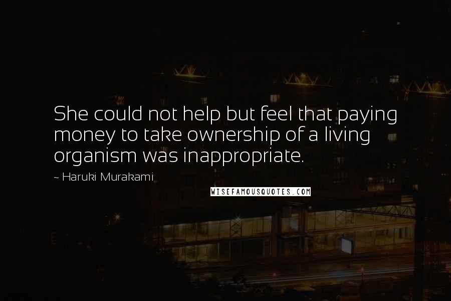 Haruki Murakami Quotes: She could not help but feel that paying money to take ownership of a living organism was inappropriate.