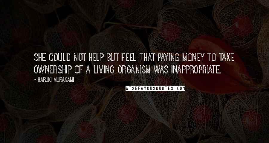 Haruki Murakami Quotes: She could not help but feel that paying money to take ownership of a living organism was inappropriate.