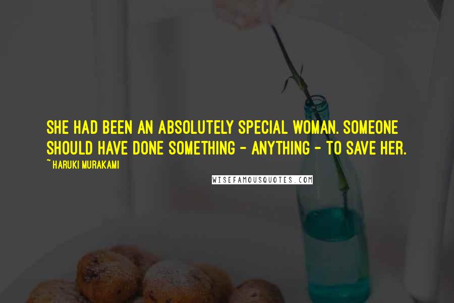 Haruki Murakami Quotes: She had been an absolutely special woman. Someone should have done something - anything - to save her.