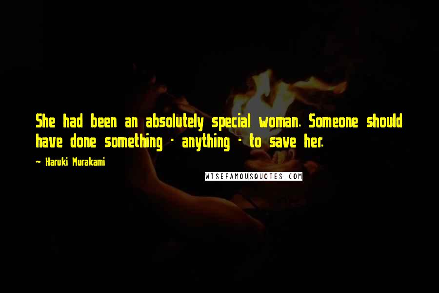 Haruki Murakami Quotes: She had been an absolutely special woman. Someone should have done something - anything - to save her.