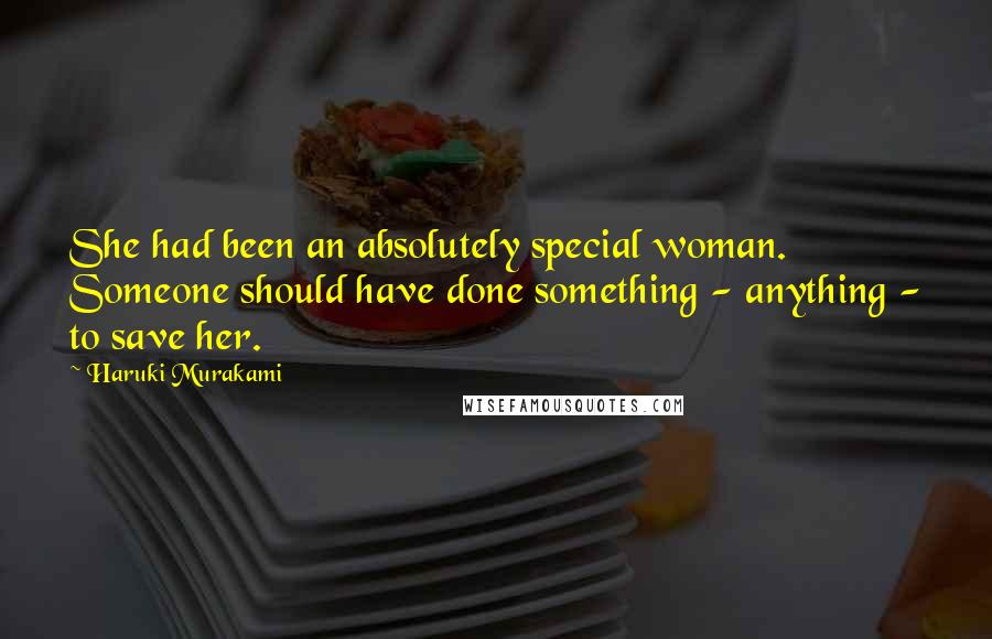 Haruki Murakami Quotes: She had been an absolutely special woman. Someone should have done something - anything - to save her.