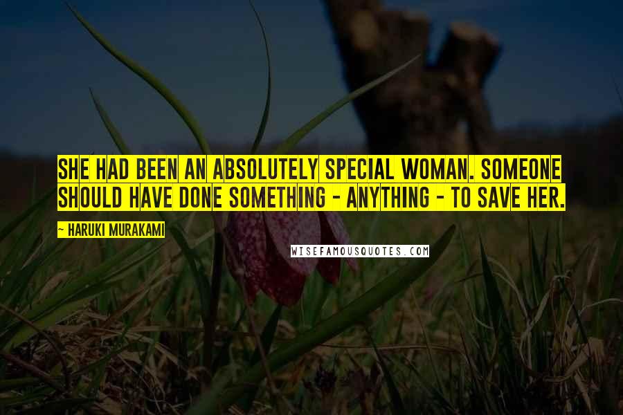 Haruki Murakami Quotes: She had been an absolutely special woman. Someone should have done something - anything - to save her.