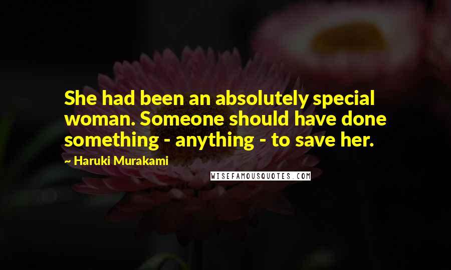 Haruki Murakami Quotes: She had been an absolutely special woman. Someone should have done something - anything - to save her.