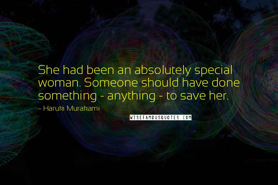 Haruki Murakami Quotes: She had been an absolutely special woman. Someone should have done something - anything - to save her.