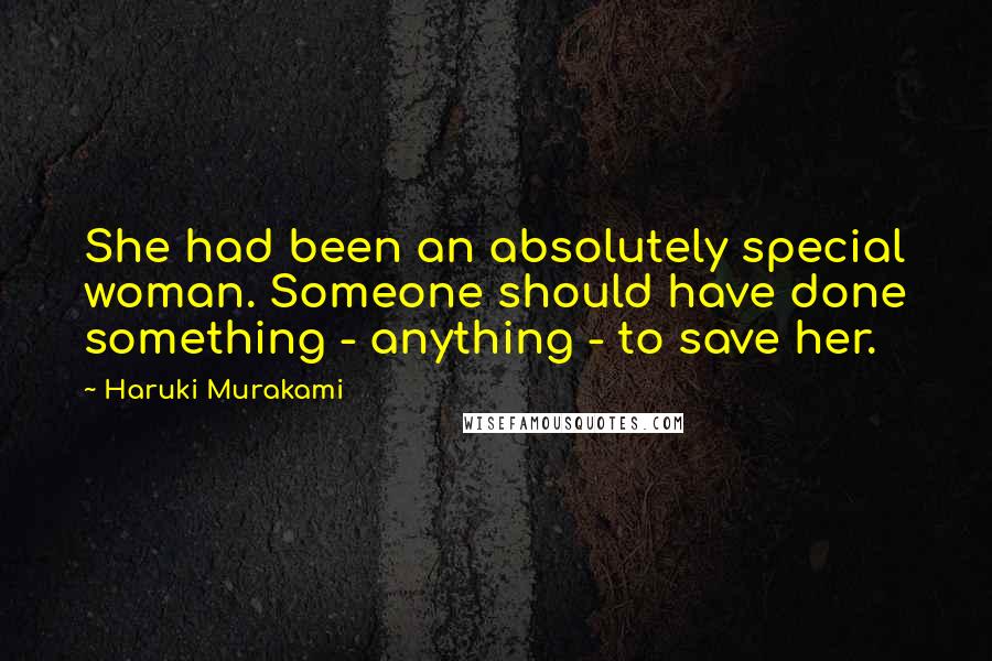 Haruki Murakami Quotes: She had been an absolutely special woman. Someone should have done something - anything - to save her.