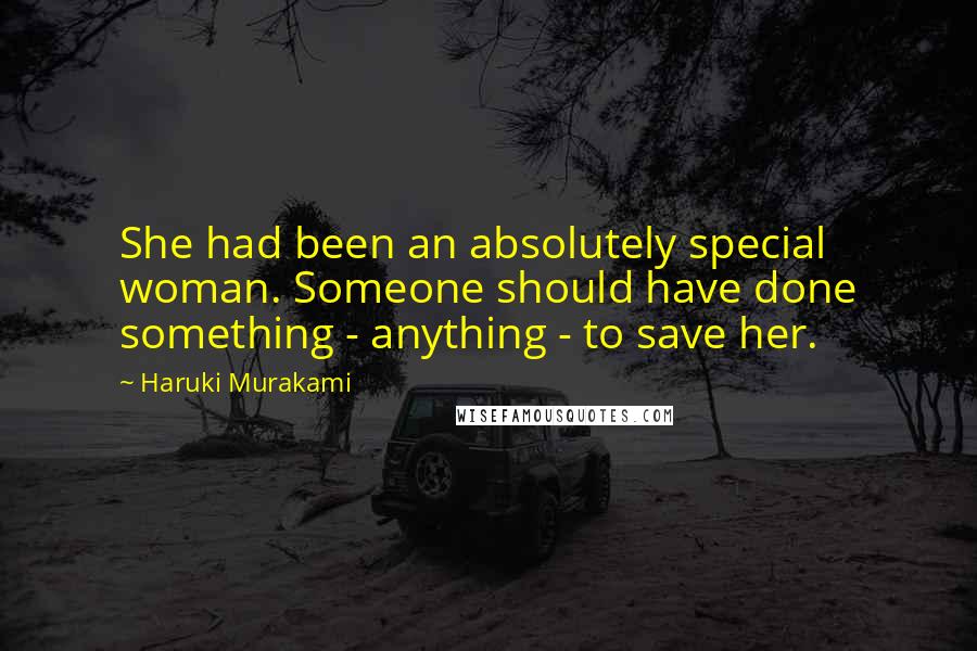 Haruki Murakami Quotes: She had been an absolutely special woman. Someone should have done something - anything - to save her.