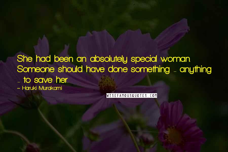 Haruki Murakami Quotes: She had been an absolutely special woman. Someone should have done something - anything - to save her.