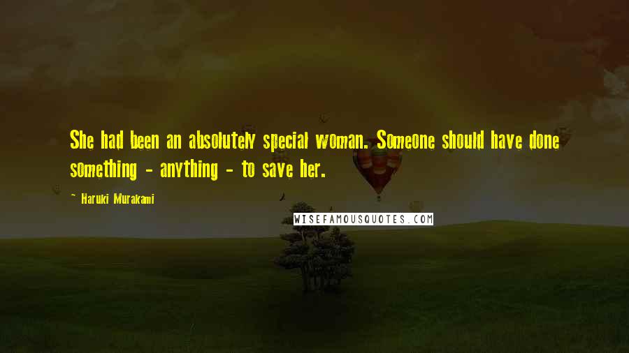 Haruki Murakami Quotes: She had been an absolutely special woman. Someone should have done something - anything - to save her.