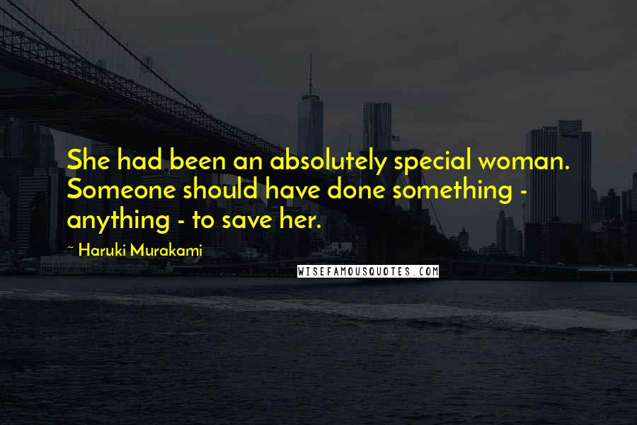 Haruki Murakami Quotes: She had been an absolutely special woman. Someone should have done something - anything - to save her.