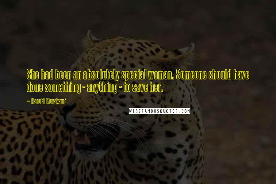 Haruki Murakami Quotes: She had been an absolutely special woman. Someone should have done something - anything - to save her.