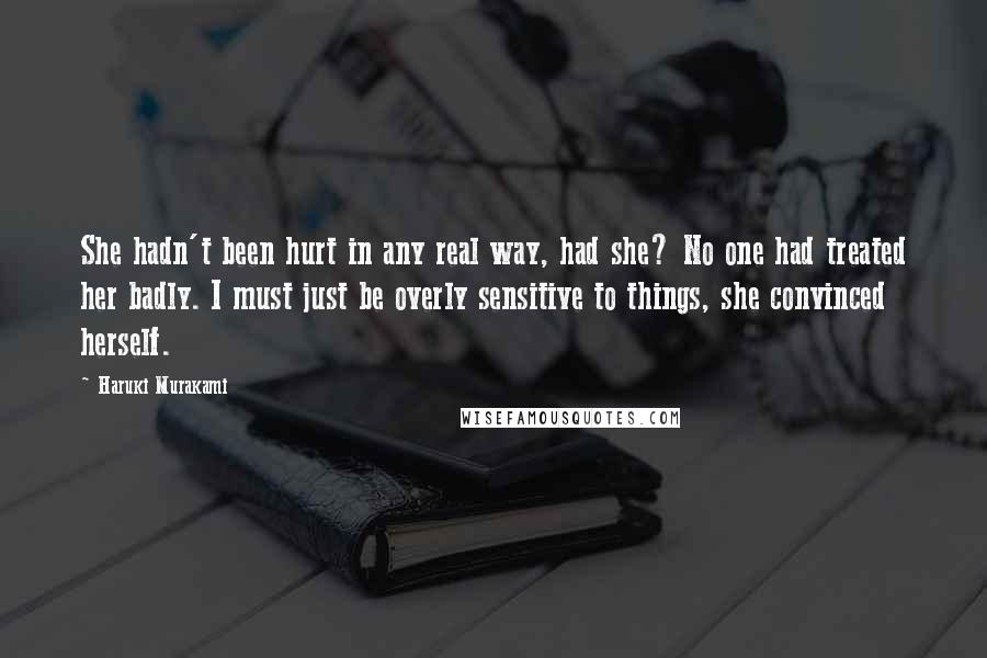 Haruki Murakami Quotes: She hadn't been hurt in any real way, had she? No one had treated her badly. I must just be overly sensitive to things, she convinced herself.