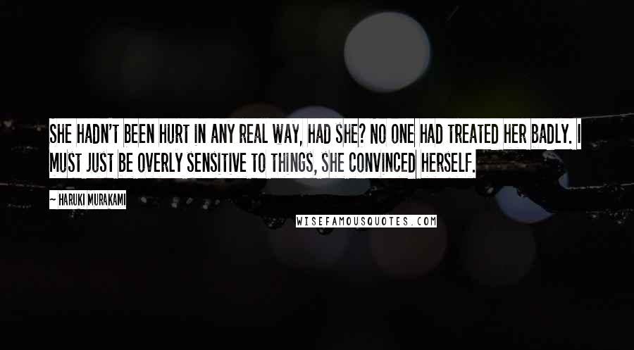 Haruki Murakami Quotes: She hadn't been hurt in any real way, had she? No one had treated her badly. I must just be overly sensitive to things, she convinced herself.