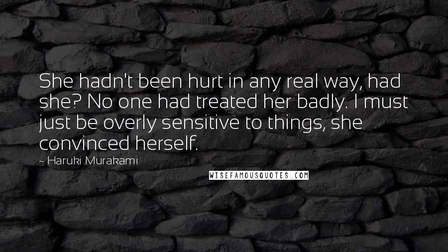 Haruki Murakami Quotes: She hadn't been hurt in any real way, had she? No one had treated her badly. I must just be overly sensitive to things, she convinced herself.