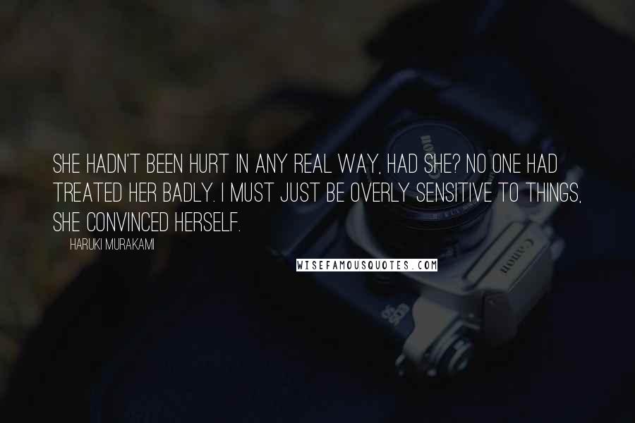 Haruki Murakami Quotes: She hadn't been hurt in any real way, had she? No one had treated her badly. I must just be overly sensitive to things, she convinced herself.