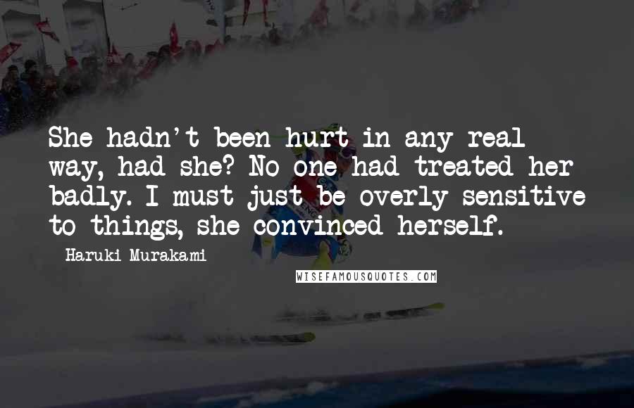 Haruki Murakami Quotes: She hadn't been hurt in any real way, had she? No one had treated her badly. I must just be overly sensitive to things, she convinced herself.