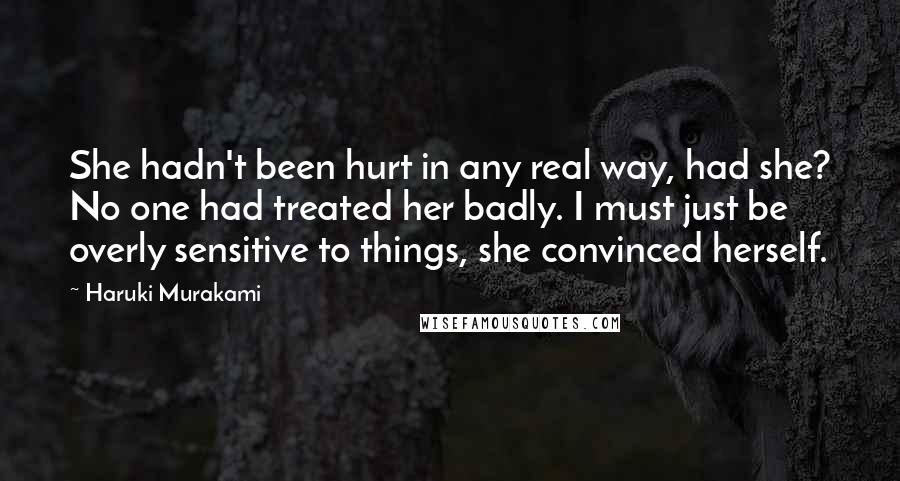 Haruki Murakami Quotes: She hadn't been hurt in any real way, had she? No one had treated her badly. I must just be overly sensitive to things, she convinced herself.