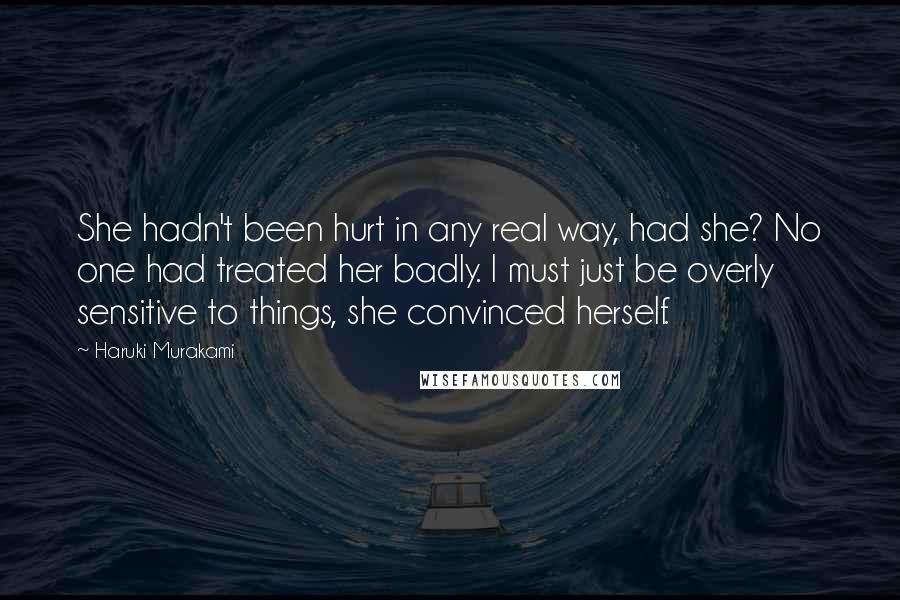 Haruki Murakami Quotes: She hadn't been hurt in any real way, had she? No one had treated her badly. I must just be overly sensitive to things, she convinced herself.