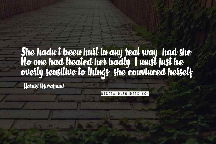 Haruki Murakami Quotes: She hadn't been hurt in any real way, had she? No one had treated her badly. I must just be overly sensitive to things, she convinced herself.