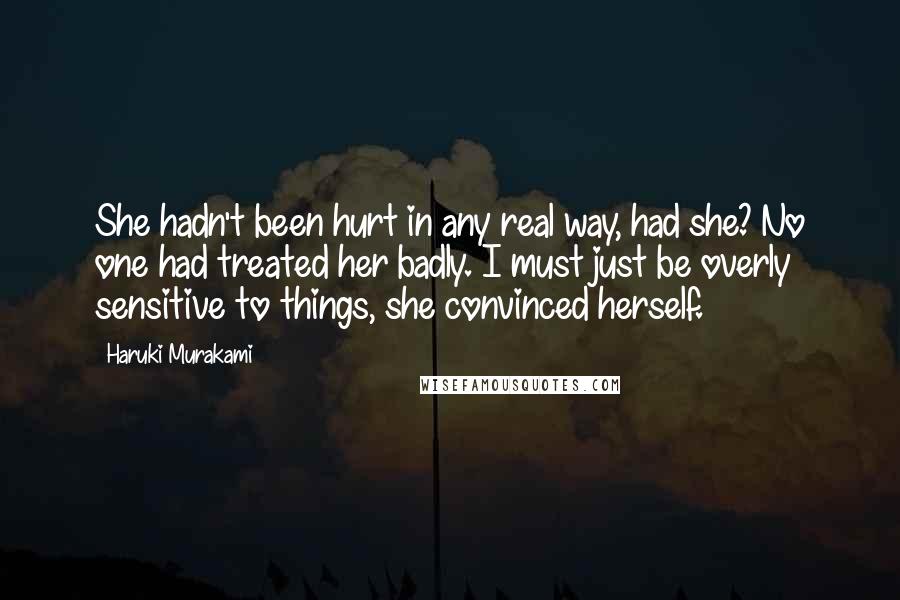 Haruki Murakami Quotes: She hadn't been hurt in any real way, had she? No one had treated her badly. I must just be overly sensitive to things, she convinced herself.