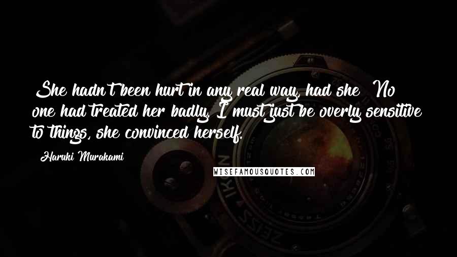 Haruki Murakami Quotes: She hadn't been hurt in any real way, had she? No one had treated her badly. I must just be overly sensitive to things, she convinced herself.