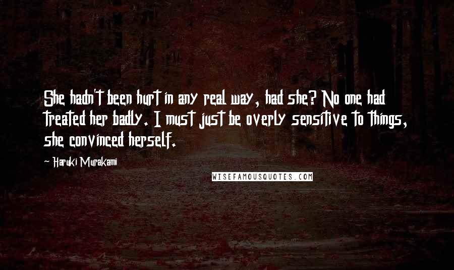 Haruki Murakami Quotes: She hadn't been hurt in any real way, had she? No one had treated her badly. I must just be overly sensitive to things, she convinced herself.