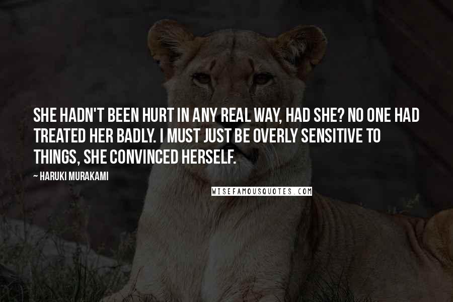 Haruki Murakami Quotes: She hadn't been hurt in any real way, had she? No one had treated her badly. I must just be overly sensitive to things, she convinced herself.