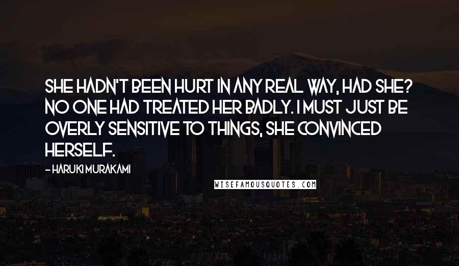 Haruki Murakami Quotes: She hadn't been hurt in any real way, had she? No one had treated her badly. I must just be overly sensitive to things, she convinced herself.