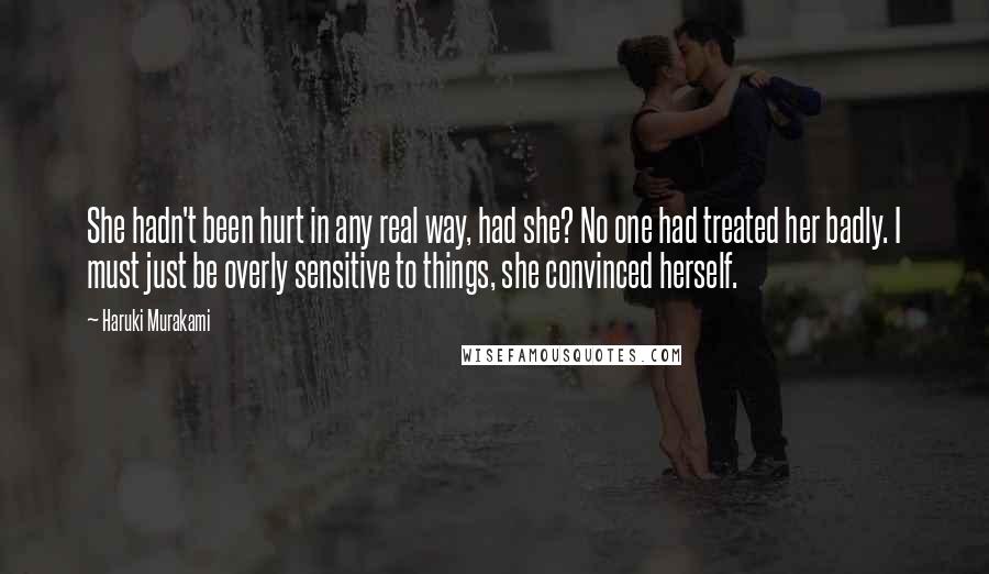 Haruki Murakami Quotes: She hadn't been hurt in any real way, had she? No one had treated her badly. I must just be overly sensitive to things, she convinced herself.