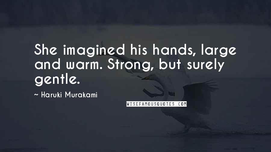 Haruki Murakami Quotes: She imagined his hands, large and warm. Strong, but surely gentle.