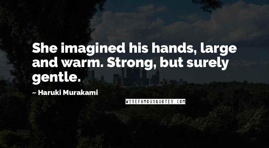 Haruki Murakami Quotes: She imagined his hands, large and warm. Strong, but surely gentle.