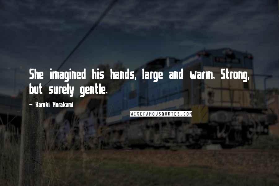 Haruki Murakami Quotes: She imagined his hands, large and warm. Strong, but surely gentle.