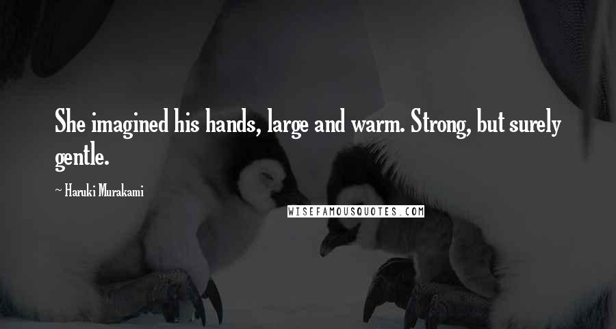 Haruki Murakami Quotes: She imagined his hands, large and warm. Strong, but surely gentle.