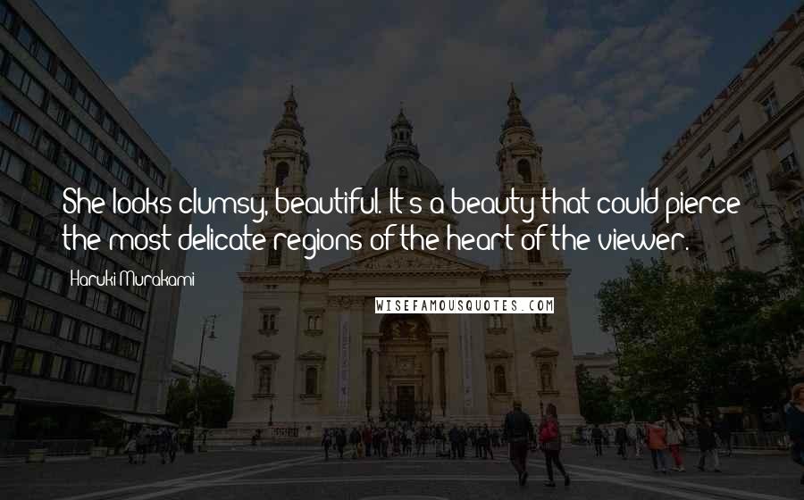 Haruki Murakami Quotes: She looks clumsy, beautiful. It's a beauty that could pierce the most delicate regions of the heart of the viewer.