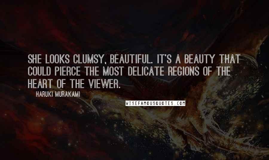 Haruki Murakami Quotes: She looks clumsy, beautiful. It's a beauty that could pierce the most delicate regions of the heart of the viewer.