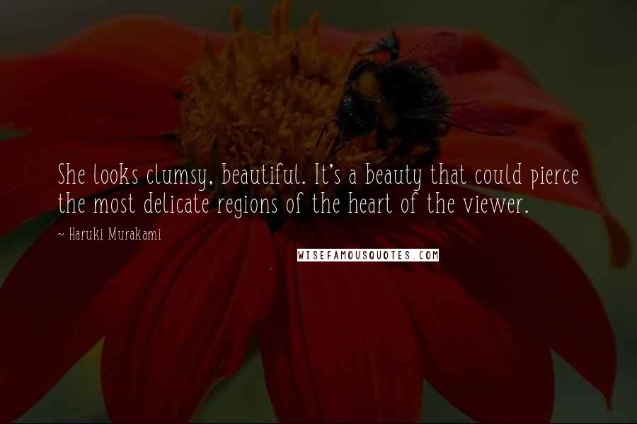 Haruki Murakami Quotes: She looks clumsy, beautiful. It's a beauty that could pierce the most delicate regions of the heart of the viewer.