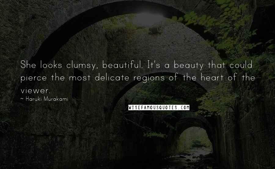 Haruki Murakami Quotes: She looks clumsy, beautiful. It's a beauty that could pierce the most delicate regions of the heart of the viewer.