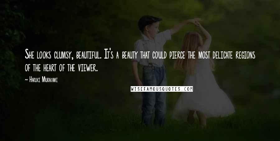 Haruki Murakami Quotes: She looks clumsy, beautiful. It's a beauty that could pierce the most delicate regions of the heart of the viewer.